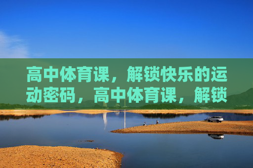 高中体育课，解锁快乐的运动密码，高中体育课，解锁快乐的运动密码