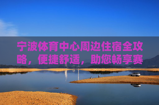 宁波体育中心周边住宿全攻略,便捷舒适,助您畅享赛事与旅程,宁波体育中心周边住宿全攻略,便捷舒适,畅享赛事旅程 宁波体育中心周边住宿全攻略,便捷舒适,助您畅享赛事与旅程,宁波体育中心周边住宿全攻略,便捷舒适,畅享赛事旅程