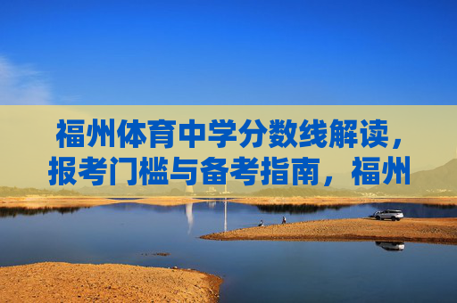 福州体育中学分数线解读,报考门槛与备考指南,福州体育中学,分数线解读、报考门槛与备考指南 福州体育中学分数线解读,报考门槛与备考指南,福州体育中学,分数线解读、报考门槛与备考指南