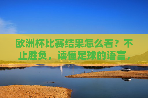 欧洲杯比赛结果怎么看？不止胜负，读懂足球的语言，欧洲杯不止胜负，读懂足球的语言