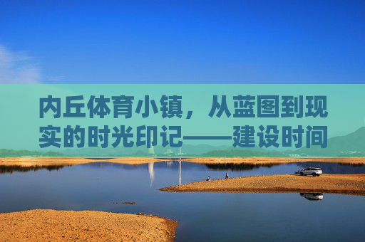 内丘体育小镇,从蓝图到现实的时光印记——建设时间与发展脉络,内丘体育小镇,蓝图到现实的时光印记与发展脉络 内丘体育小镇,从蓝图到现实的时光印记——建设时间与发展脉络,内丘体育小镇,蓝图到现实的时光印记与发展脉络
