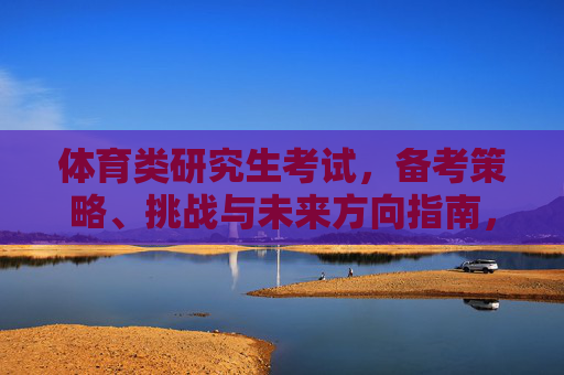 体育类研究生考试，备考策略、挑战与未来方向指南，体育类研究生考试，备考策略、挑战与未来方向指南