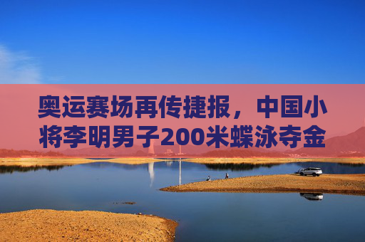 奥运赛场再传捷报，中国小将李明男子200米蝶泳夺金，中国小将李明奥运男子200米蝶泳夺金