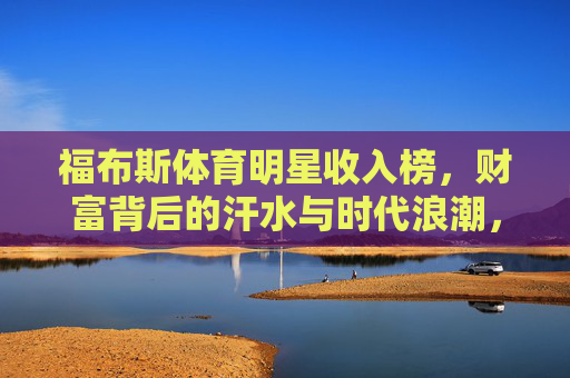 福布斯体育明星收入榜,财富背后的汗水与时代浪潮,福布斯体育明星收入榜,汗水与时代浪潮共筑的财富 福布斯体育明星收入榜,财富背后的汗水与时代浪潮,福布斯体育明星收入榜,汗水与时代浪潮共筑的财富