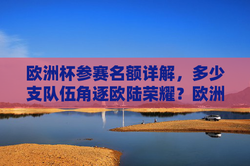 欧洲杯参赛名额详解，多少支队伍角逐欧陆荣耀？欧洲杯参赛名额，多少支队伍角逐欧陆荣耀？