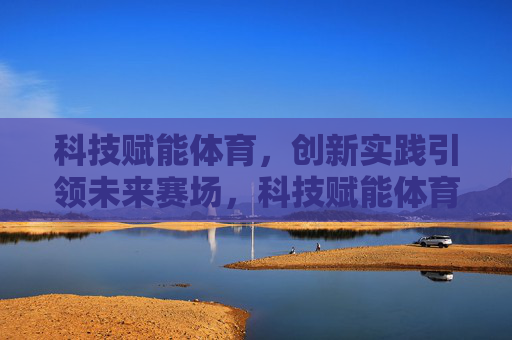 科技赋能体育,创新实践引领未来赛场,科技赋能体育,创新引领未来赛场 科技赋能体育,创新实践引领未来赛场,科技赋能体育,创新引领未来赛场