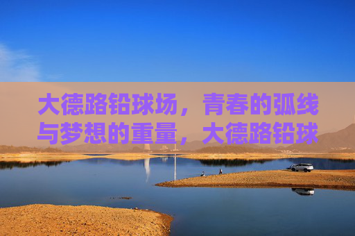 大德路铅球场,青春的弧线与梦想的重量,大德路铅球场,青春弧线,梦想重量 大德路铅球场,青春的弧线与梦想的重量,大德路铅球场,青春弧线,梦想重量