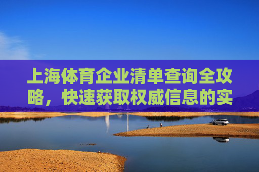上海体育企业清单查询全攻略,快速获取权威信息的实用指南,上海体育企业清单查询全攻略,权威信息快速获取指南 上海体育企业清单查询全攻略,快速获取权威信息的实用指南,上海体育企业清单查询全攻略,权威信息快速获取指南