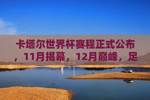 卡塔尔世界杯赛程正式公布,11月揭幕,12月巅峰,足球盛宴倒计时开启,卡塔尔世界杯赛程公布,11月揭幕12月巅峰,足球盛宴倒计时开启 卡塔尔世界杯赛程正式公布,11月揭幕,12月巅峰,足球盛宴倒计时开启,卡塔尔世界杯赛程公布,11月揭幕12月巅峰,足球盛宴倒计时开启