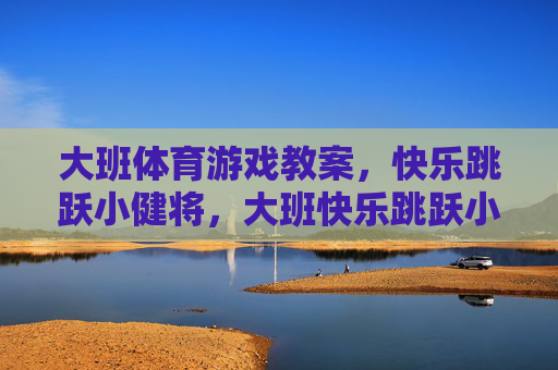 大班体育游戏教案,快乐跳跃小健将,大班快乐跳跃小健将体育游戏教案 大班体育游戏教案,快乐跳跃小健将,大班快乐跳跃小健将体育游戏教案