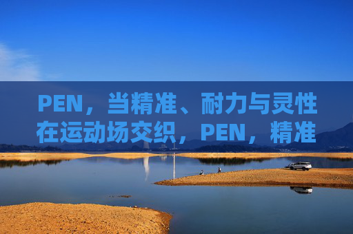 PEN，当精准、耐力与灵性在运动场交织，PEN，精准、耐力与灵性的运动场交织