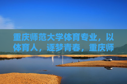 重庆师范大学体育专业，以体育人，逐梦青春，重庆师范大学体育专业，以体育人，逐梦青春