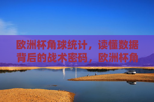 欧洲杯角球统计,读懂数据背后的战术密码,欧洲杯角球统计,解码战术密码 欧洲杯角球统计,读懂数据背后的战术密码,欧洲杯角球统计,解码战术密码