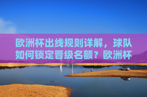 欧洲杯出线规则详解,球队如何锁定晋级名额?欧洲杯出线规则详解,球队如何锁定晋级名额 欧洲杯出线规则详解,球队如何锁定晋级名额?欧洲杯出线规则详解,球队如何锁定晋级名额