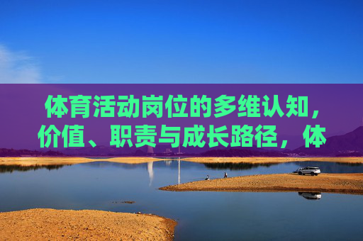 体育活动岗位的多维认知,价值、职责与成长路径,体育活动岗位的多维认知,价值、职责与成长路径 体育活动岗位的多维认知,价值、职责与成长路径,体育活动岗位的多维认知,价值、职责与成长路径