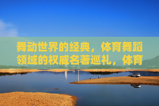 舞动世界的经典,体育舞蹈领域的权威名著巡礼,体育舞蹈权威名著巡礼 舞动世界的经典,体育舞蹈领域的权威名著巡礼,体育舞蹈权威名著巡礼