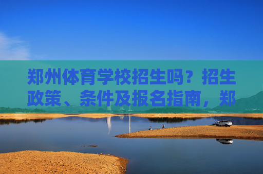 郑州体育学校招生吗？招生政策、条件及报名指南，郑州体育学校招生政策、条件及报名指南
