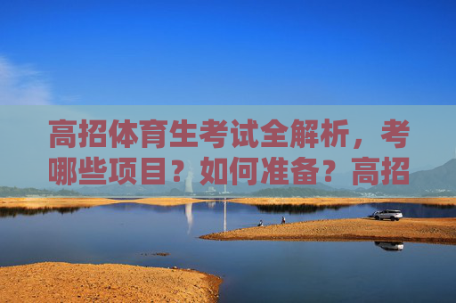 高招体育生考试全解析，考哪些项目？如何准备？高招体育生考试全解析，项目与备考