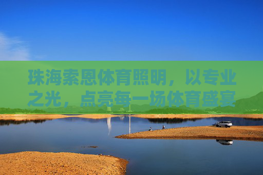 珠海索恩体育照明,以专业之光,点亮每一场体育盛宴,珠海索恩体育照明,专业之光,点亮体育盛宴 珠海索恩体育照明,以专业之光,点亮每一场体育盛宴,珠海索恩体育照明,专业之光,点亮体育盛宴