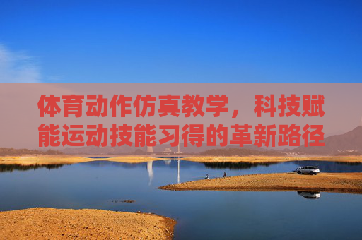体育动作仿真教学,科技赋能运动技能习得的革新路径,科技赋能体育动作仿真教学,运动技能习得的革新路径 体育动作仿真教学,科技赋能运动技能习得的革新路径,科技赋能体育动作仿真教学,运动技能习得的革新路径