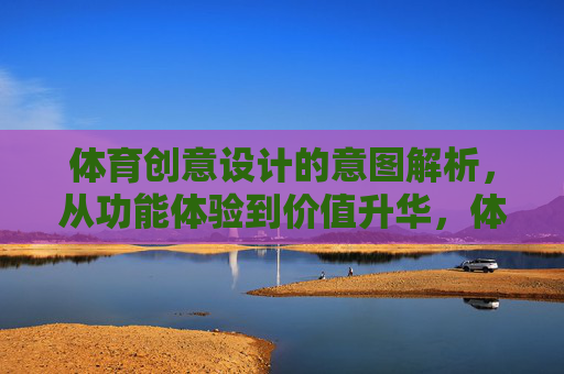 体育创意设计的意图解析，从功能体验到价值升华，体育创意设计的意图，从功能体验到价值升华