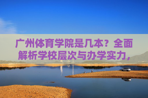 广州体育学院是几本?全面解析学校层次与办学实力,广州体育学院是几本?层次与办学实力全面解析 广州体育学院是几本?全面解析学校层次与办学实力,广州体育学院是几本?层次与办学实力全面解析