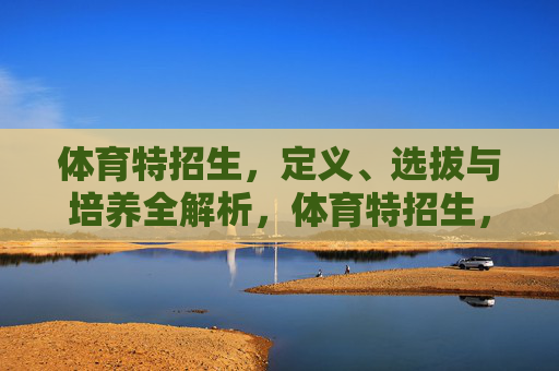 体育特招生,定义、选拔与培养全解析,体育特招生,定义、选拔与培养全解析 体育特招生,定义、选拔与培养全解析,体育特招生,定义、选拔与培养全解析