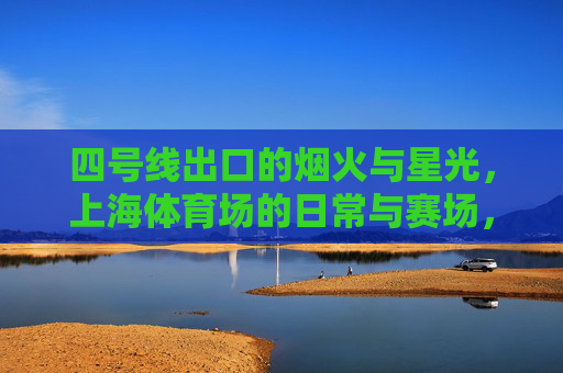 四号线出口的烟火与星光,上海体育场的日常与赛场,烟火日常与赛场星光,四号线出口的上海体育场 四号线出口的烟火与星光,上海体育场的日常与赛场,烟火日常与赛场星光,四号线出口的上海体育场