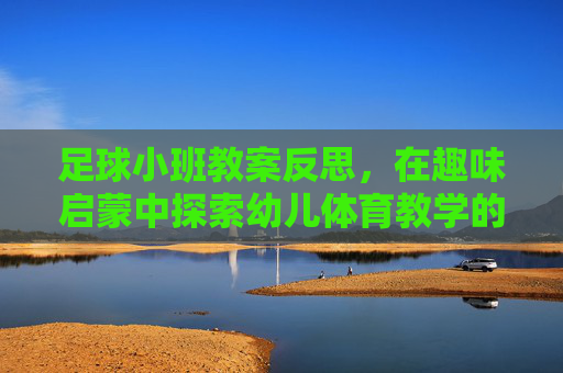 足球小班教案反思,在趣味启蒙中探索幼儿体育教学的有效路径,足球小班教案反思,趣味启蒙中幼儿体育教学的有效路径探索 足球小班教案反思,在趣味启蒙中探索幼儿体育教学的有效路径,足球小班教案反思,趣味启蒙中幼儿体育教学的有效路径探索