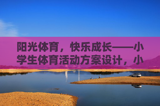 阳光体育,快乐成长——小学生体育活动方案设计,小学生阳光体育快乐成长活动方案设计 阳光体育,快乐成长——小学生体育活动方案设计,小学生阳光体育快乐成长活动方案设计