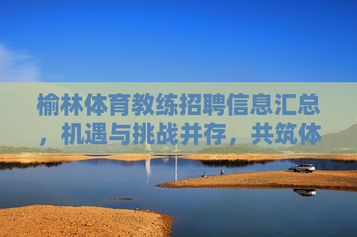 榆林体育教练招聘信息汇总,机遇与挑战并存,共筑体育人才新高地,榆林体育教练招聘,机遇挑战并存,共筑人才新高地 榆林体育教练招聘信息汇总,机遇与挑战并存,共筑体育人才新高地,榆林体育教练招聘,机遇挑战并存,共筑人才新高地