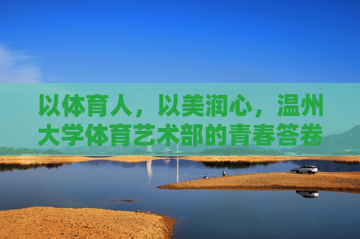 以体育人,以美润心,温州大学体育艺术部的青春答卷,以体育人美育润心,温州大学体育艺术部青春答卷 以体育人,以美润心,温州大学体育艺术部的青春答卷,以体育人美育润心,温州大学体育艺术部青春答卷