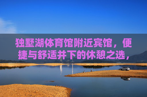 独墅湖体育馆附近宾馆，便捷与舒适并下的休憩之选，独墅湖体育馆旁，便捷舒适的休憩之选