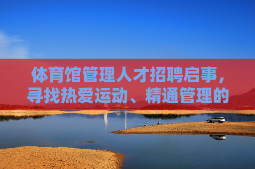 体育馆管理人才招聘启事，寻找热爱运动、精通管理的你！体育馆管理人才招聘，热爱运动，精通管理