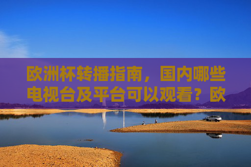 欧洲杯转播指南，国内哪些电视台及平台可以观看？欧洲杯国内转播指南，电视台与观看平台全解析