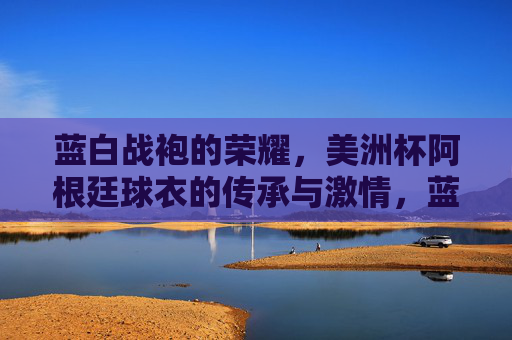 蓝白战袍的荣耀,美洲杯阿根廷球衣的传承与激情,蓝白战袍的美洲杯荣耀,阿根廷球衣的传承与激情 蓝白战袍的荣耀,美洲杯阿根廷球衣的传承与激情,蓝白战袍的美洲杯荣耀,阿根廷球衣的传承与激情