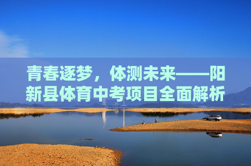 青春逐梦，体测未来——阳新县体育中考项目全面解析