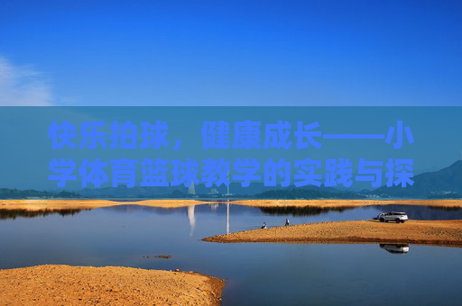 快乐拍球,健康成长——小学体育篮球教学的实践与探索,快乐拍球促成长,小学篮球教学实践探索 快乐拍球,健康成长——小学体育篮球教学的实践与探索,快乐拍球促成长,小学篮球教学实践探索