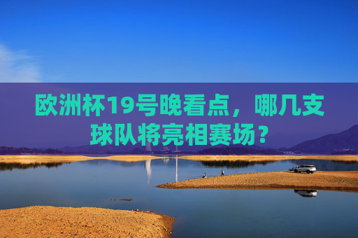 欧洲杯19号晚看点,哪几支球队将亮相赛场? 欧洲杯19号晚看点,哪几支球队将亮相赛场?