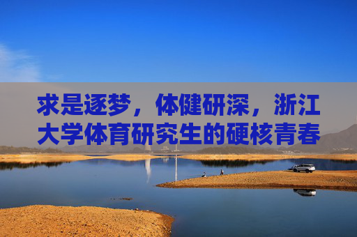 求是逐梦，体健研深，浙江大学体育研究生的硬核青春，求是逐梦，体健研深，浙大体育研究生的硬核青春