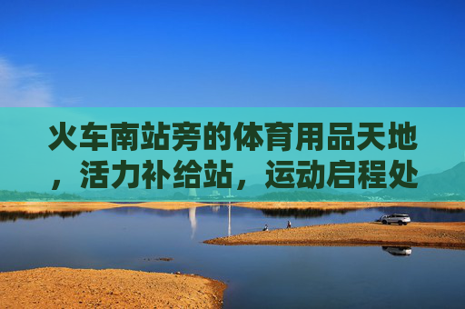 火车南站旁的体育用品天地，活力补给站，运动启程处，火车南站体育天地，活力启程站