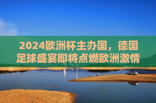 2024欧洲杯主办国,德国足球盛宴即将点燃欧洲激情,2024欧洲杯德国,足球盛宴点燃欧洲激情 2024欧洲杯主办国,德国足球盛宴即将点燃欧洲激情,2024欧洲杯德国,足球盛宴点燃欧洲激情