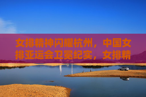女排精神闪耀杭州,中国女排亚运会卫冕纪实,女排精神闪耀杭州,中国女排亚运会卫冕 女排精神闪耀杭州,中国女排亚运会卫冕纪实,女排精神闪耀杭州,中国女排亚运会卫冕