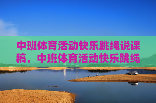 中班体育活动快乐跳绳说课稿,中班体育活动快乐跳绳说课稿 中班体育活动快乐跳绳说课稿,中班体育活动快乐跳绳说课稿