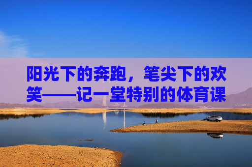 阳光下的奔跑，笔尖下的欢笑——记一堂特别的体育课看图写话，阳光奔跑 笔尖欢笑——特别的体育课看图写话