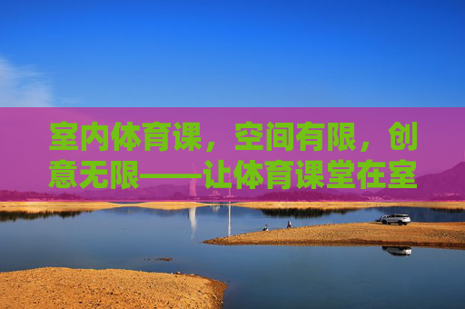 室内体育课，空间有限，创意无限——让体育课堂在室内焕发活力，空间有限，创意无限，室内体育课焕发活力