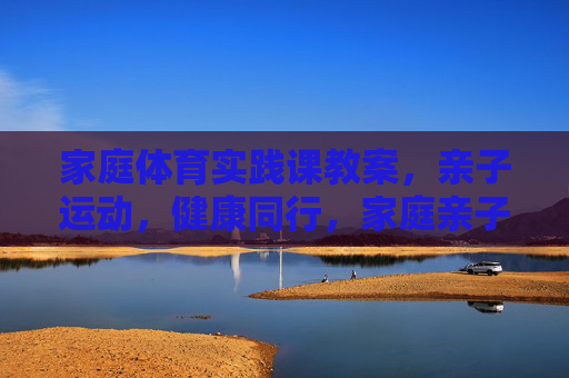 家庭体育实践课教案,亲子运动,健康同行,家庭亲子体育实践课教案,健康同行 家庭体育实践课教案,亲子运动,健康同行,家庭亲子体育实践课教案,健康同行