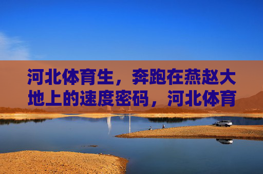 河北体育生,奔跑在燕赵大地上的速度密码,河北体育生,燕赵大地上的速度密码 河北体育生,奔跑在燕赵大地上的速度密码,河北体育生,燕赵大地上的速度密码