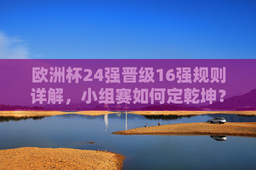 欧洲杯24强晋级16强规则详解,小组赛如何定乾坤?欧洲杯晋级16强规则详解,小组赛如何定乾坤? 欧洲杯24强晋级16强规则详解,小组赛如何定乾坤?欧洲杯晋级16强规则详解,小组赛如何定乾坤?