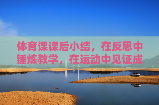 体育课课后小结,在反思中锤炼教学,在运动中见证成长,体育课课后小结,反思锤炼教学,运动见证成长 体育课课后小结,在反思中锤炼教学,在运动中见证成长,体育课课后小结,反思锤炼教学,运动见证成长